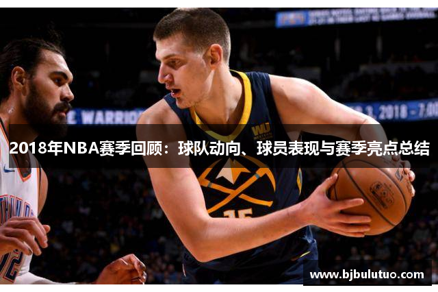 2018年NBA赛季回顾：球队动向、球员表现与赛季亮点总结