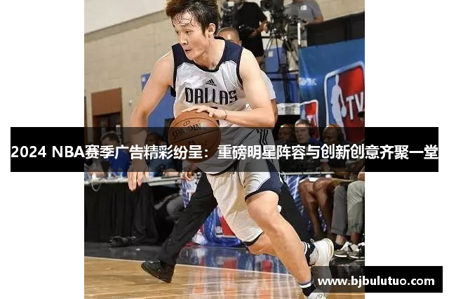 2024 NBA赛季广告精彩纷呈：重磅明星阵容与创新创意齐聚一堂
