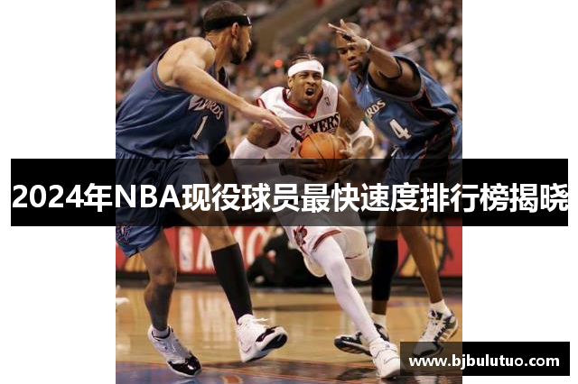 2024年NBA现役球员最快速度排行榜揭晓