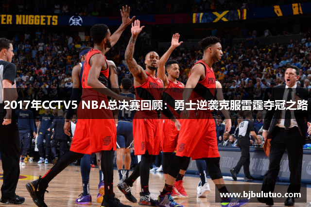 2017年CCTV5 NBA总决赛回顾：勇士逆袭克服雷霆夺冠之路