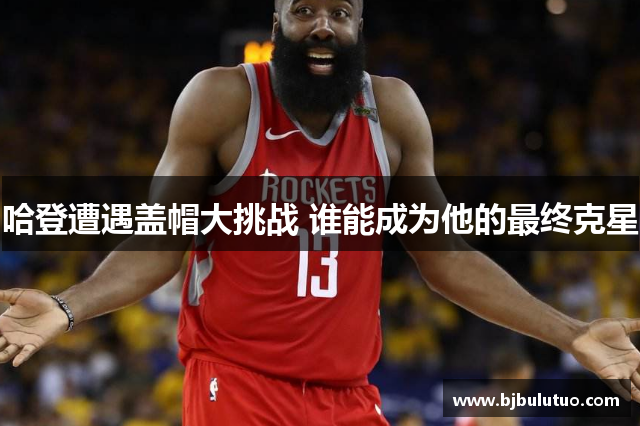 哈登遭遇盖帽大挑战 谁能成为他的最终克星
