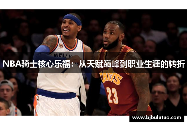 NBA骑士核心乐福：从天赋巅峰到职业生涯的转折