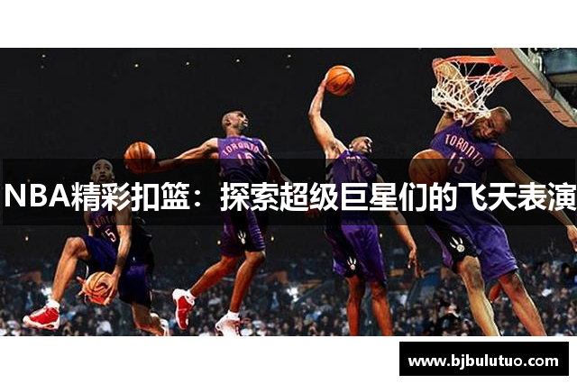 NBA精彩扣篮：探索超级巨星们的飞天表演