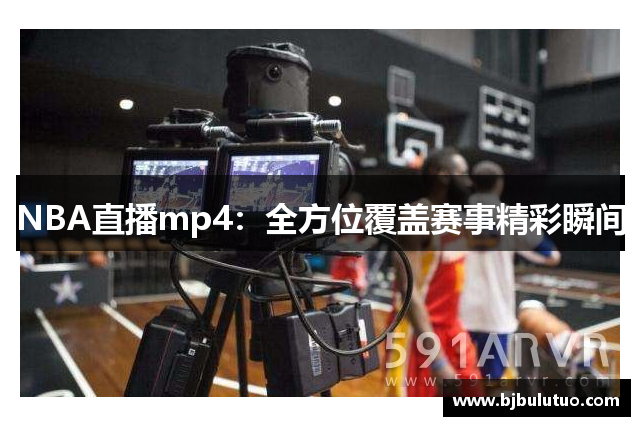 NBA直播mp4：全方位覆盖赛事精彩瞬间
