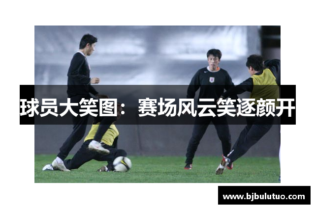 球员大笑图：赛场风云笑逐颜开
