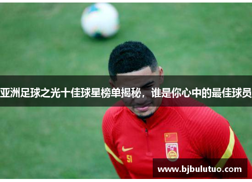 亚洲足球之光十佳球星榜单揭秘，谁是你心中的最佳球员