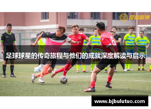 足球球星的传奇旅程与他们的成就深度解读与启示