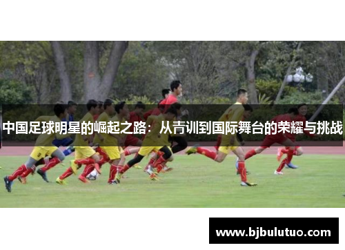 中国足球明星的崛起之路：从青训到国际舞台的荣耀与挑战