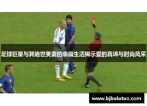 足球巨星与其绝世美妻的幸福生活揭示爱的真谛与时尚风采