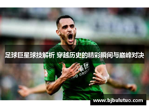 足球巨星球技解析 穿越历史的精彩瞬间与巅峰对决