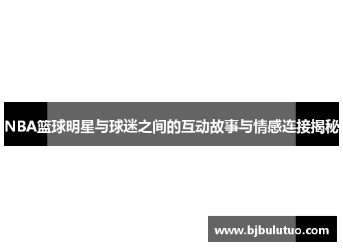 NBA篮球明星与球迷之间的互动故事与情感连接揭秘