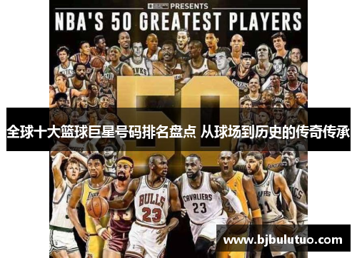 全球十大篮球巨星号码排名盘点 从球场到历史的传奇传承