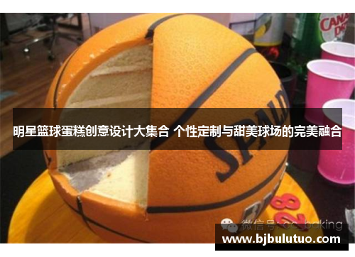 明星篮球蛋糕创意设计大集合 个性定制与甜美球场的完美融合