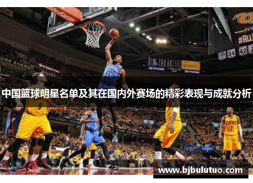 中国篮球明星名单及其在国内外赛场的精彩表现与成就分析