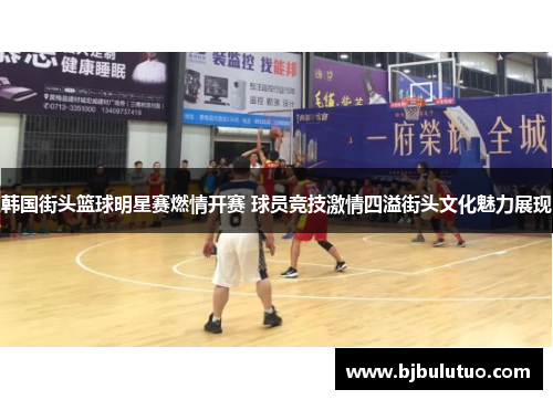 韩国街头篮球明星赛燃情开赛 球员竞技激情四溢街头文化魅力展现