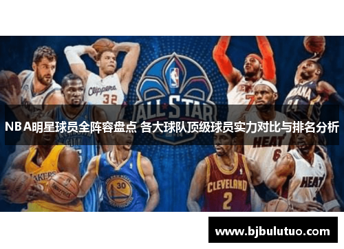 NBA明星球员全阵容盘点 各大球队顶级球员实力对比与排名分析