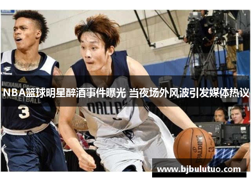 NBA篮球明星醉酒事件曝光 当夜场外风波引发媒体热议