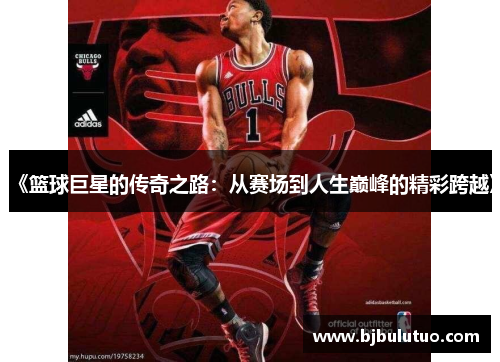 《篮球巨星的传奇之路：从赛场到人生巅峰的精彩跨越》