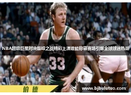 NBA超级巨星对决巅峰之战精彩上演谁能称霸赛场引爆全球球迷热潮
