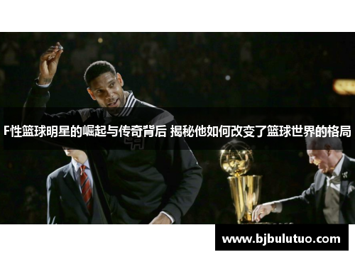 F性篮球明星的崛起与传奇背后 揭秘他如何改变了篮球世界的格局