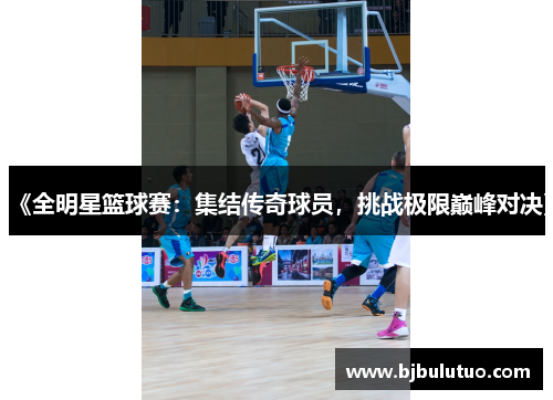 《全明星篮球赛：集结传奇球员，挑战极限巅峰对决》