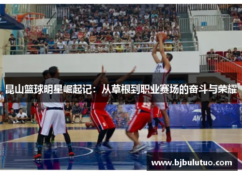 昆山篮球明星崛起记：从草根到职业赛场的奋斗与荣耀
