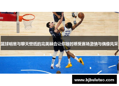 篮球明星与聊天壁纸的完美融合让你随时感受赛场激情与偶像风采
