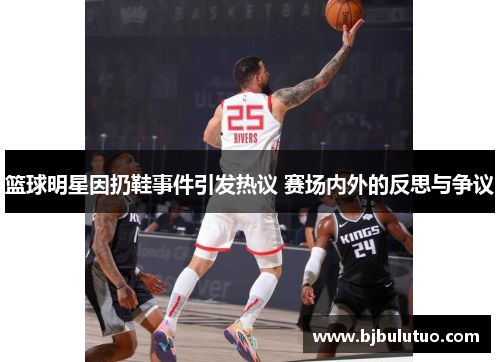 篮球明星因扔鞋事件引发热议 赛场内外的反思与争议