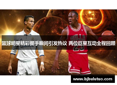 篮球明星精彩握手瞬间引发热议 两位巨星互动全程回顾